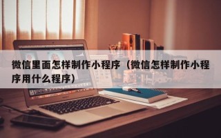 郯城微信里面怎样制作小程序（微信怎样制作小程序用什么程序）