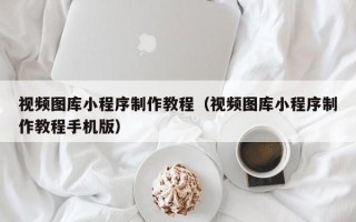 郯城视频图库小程序制作教程（视频图库小程序制作教程手机版）