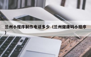 郯城兰州小程序制作电话多少（兰州健康码小程序）