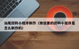 郯城汕尾团购小程序制作（微信里的团购小程序是怎么制作的）