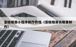 郯城蛋糕相册小程序制作教程（蛋糕相册去哪里制作）